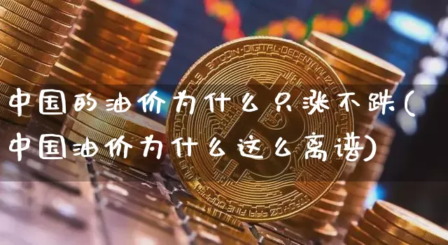 中国的油价为什么只涨不跌(中国油价为什么这么离谱)_https://www.czytfl.com_期货行情_第1张
