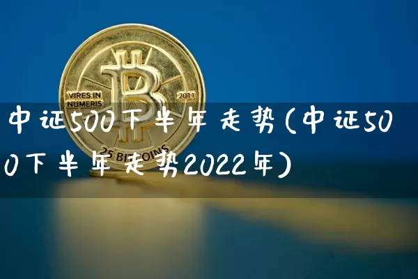 中证500下半年走势(中证500下半年走势2022年)_https://www.czytfl.com_期货价格_第1张