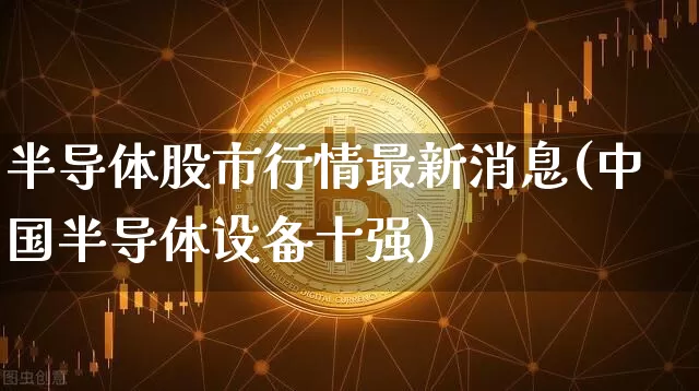 半导体股市行情最新消息(中国半导体设备十强)_https://www.czytfl.com_期货走势_第1张