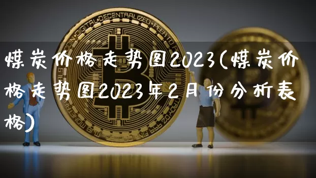 煤炭价格走势图2023(煤炭价格走势图2023年2月份分析表格)_https://www.czytfl.com_期货行情_第1张