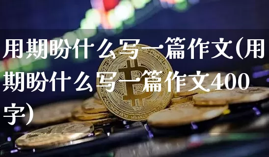 用期盼什么写一篇作文(用期盼什么写一篇作文400字)_https://www.czytfl.com_期货走势_第1张
