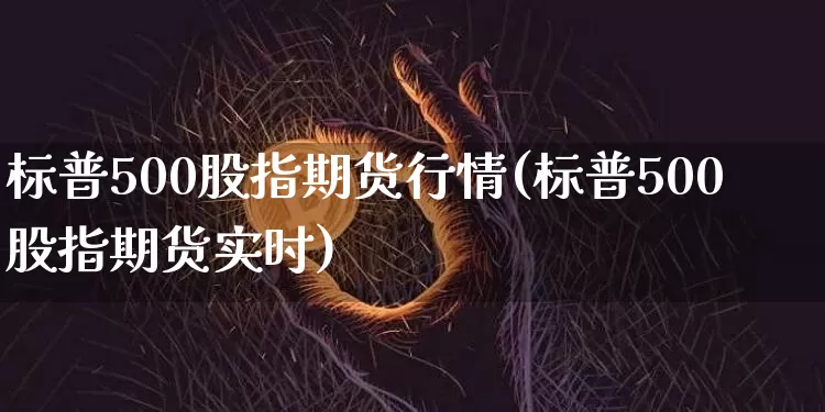 标普500股指期货行情(标普500股指期货实时)_https://www.czytfl.com_期货交易_第1张