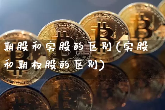 期股和实股的区别(实股和期权股的区别)_https://www.czytfl.com_期货行情_第1张
