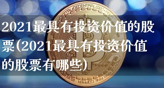 2021最具有投资价值的股票(2021最具有投资价值的股票有哪些)_https://www.czytfl.com_期货走势_第1张