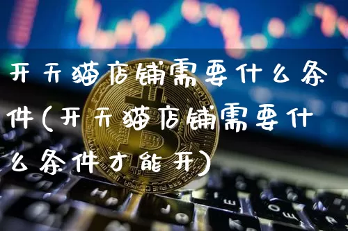 开天猫店铺需要什么条件(开天猫店铺需要什么条件才能开)_https://www.czytfl.com_期货行情_第1张