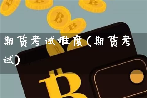 期货考试难度(期货考试)_https://www.czytfl.com_期货行情_第1张