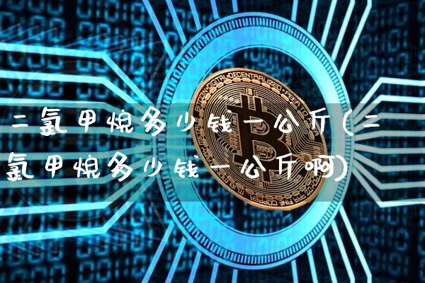 二氯甲烷多少钱一公斤(二氯甲烷多少钱一公斤啊)_https://www.czytfl.com_期货价格_第1张