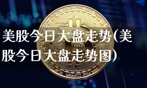美股今日大盘走势(美股今日大盘走势图)_https://www.czytfl.com_期货走势_第1张