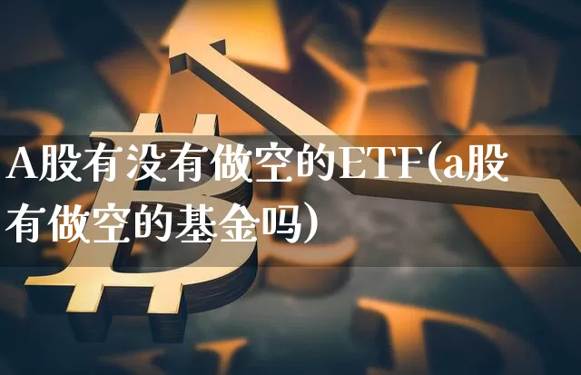 A股有没有做空的ETF(a股有做空的基金吗)_https://www.czytfl.com_期货走势_第1张