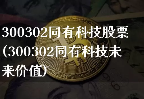 300302同有科技股票(300302同有科技未来价值)_https://www.czytfl.com_期货走势_第1张
