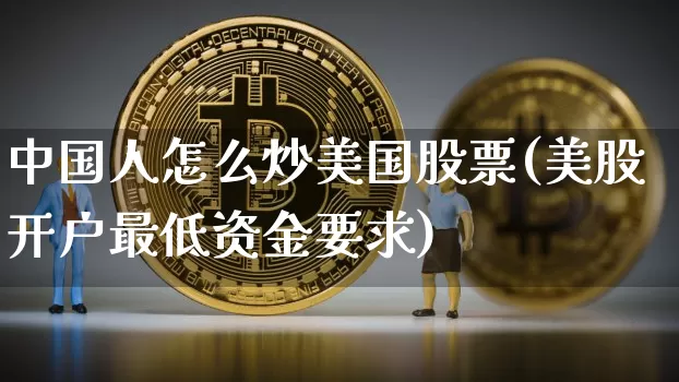 中国人怎么炒美国股票(美股开户最低资金要求)_https://www.czytfl.com_期货走势_第1张
