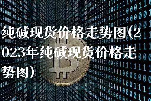 纯碱现货价格走势图(2023年纯碱现货价格走势图)_https://www.czytfl.com_期货行情_第1张