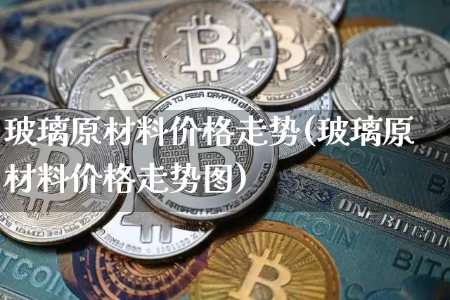 玻璃原材料价格走势(玻璃原材料价格走势图)_https://www.czytfl.com_期货行情_第1张