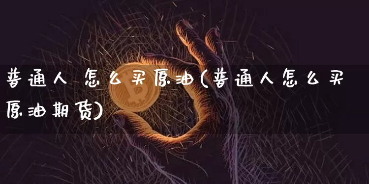 普通人 怎么买原油(普通人怎么买原油期货)_https://www.czytfl.com_期货行情_第1张