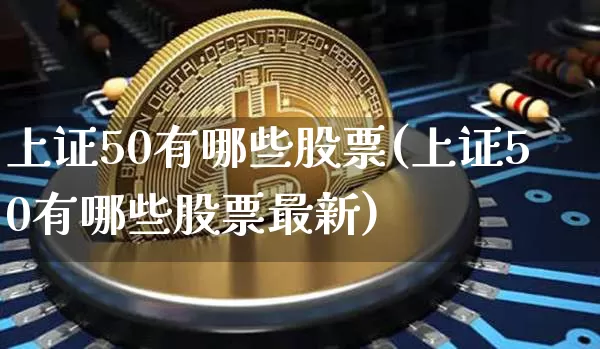 上证50有哪些股票(上证50有哪些股票最新)_https://www.czytfl.com_期货走势_第1张