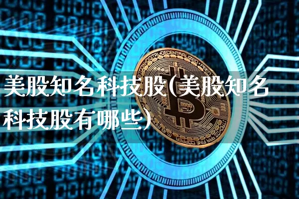 美股知名科技股(美股知名科技股有哪些)_https://www.czytfl.com_期货_第1张