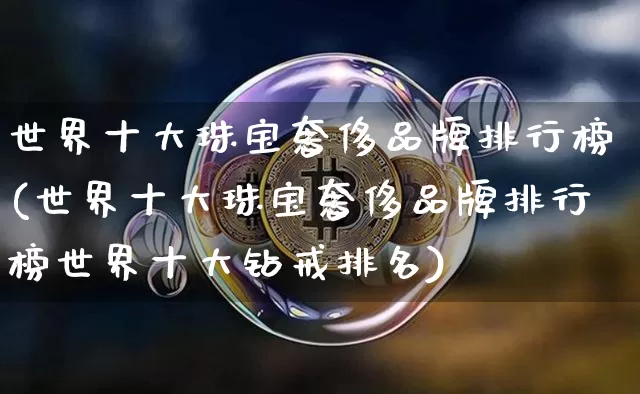 世界十大珠宝奢侈品牌排行榜(世界十大珠宝奢侈品牌排行榜世界十大钻戒排名)_https://www.czytfl.com_期货行情_第1张