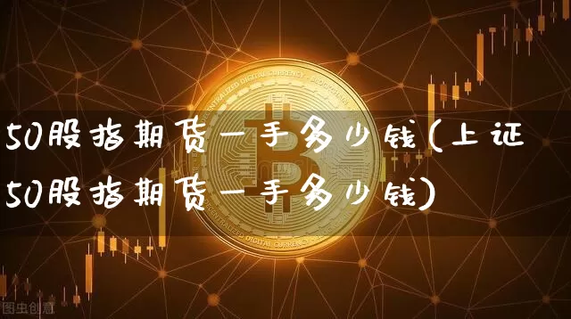 50股指期货一手多少钱(上证50股指期货一手多少钱)_https://www.czytfl.com_期货走势_第1张