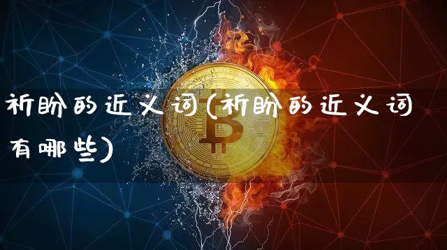 祈盼的近义词(祈盼的近义词有哪些)_https://www.czytfl.com_期货价格_第1张