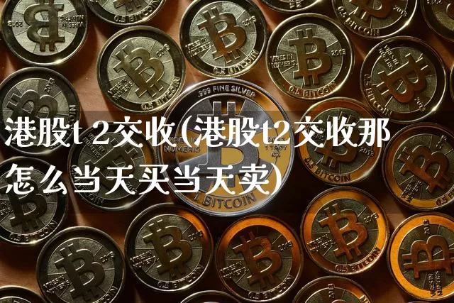 港股t 2交收(港股t2交收那怎么当天买当天卖)_https://www.czytfl.com_期货价格_第1张