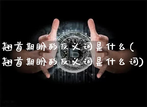 翘首期盼的反义词是什么(翘首期盼的反义词是什么词)_https://www.czytfl.com_期货走势_第1张