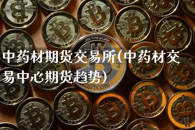 中药材期货交易所(中药材交易中心期货趋势)_https://www.czytfl.com_期货价格_第1张