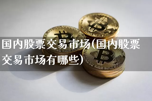 国内股票交易市场(国内股票交易市场有哪些)_https://www.czytfl.com_期货走势_第1张