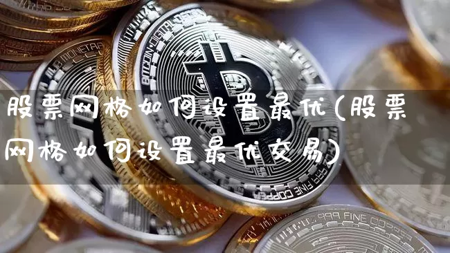 股票网格如何设置最优(股票网格如何设置最优交易)_https://www.czytfl.com_期货价格_第1张