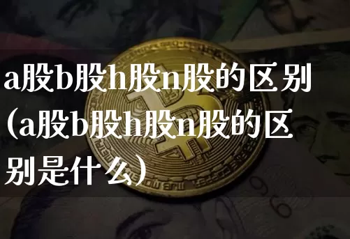 a股b股h股n股的区别(a股b股h股n股的区别是什么)_https://www.czytfl.com_期货走势_第1张
