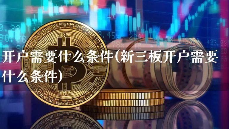 开户需要什么条件(新三板开户需要什么条件)_https://www.czytfl.com_期货价格_第1张
