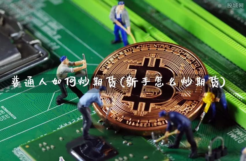 普通人如何炒期货(新手怎么炒期货)_https://www.czytfl.com_期货价格_第1张