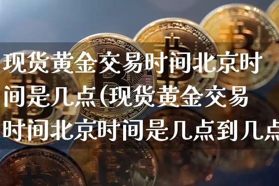 现货黄金交易时间北京时间是几点(现货黄金交易时间北京时间是几点到几点)_https://www.czytfl.com_期货行情_第1张