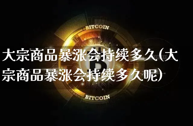 大宗商品暴涨会持续多久(大宗商品暴涨会持续多久呢)_https://www.czytfl.com_期货走势_第1张