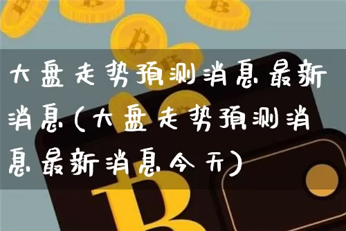 大盘走势预测消息最新消息(大盘走势预测消息最新消息今天)_https://www.czytfl.com_期货行情_第1张