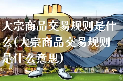 大宗商品交易规则是什么(大宗商品交易规则是什么意思)_https://www.czytfl.com_期货行情_第1张