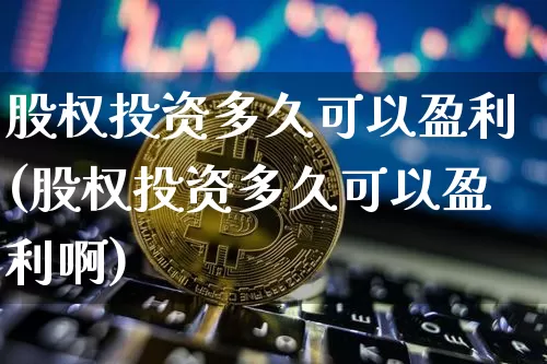 股权投资多久可以盈利(股权投资多久可以盈利啊)_https://www.czytfl.com_期货走势_第1张