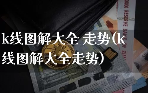 k线图解大全 走势(k线图解大全走势)_https://www.czytfl.com_期货行情_第1张