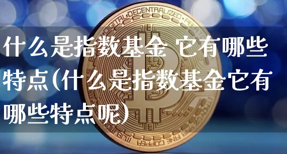 什么是指数基金 它有哪些特点(什么是指数基金它有哪些特点呢)_https://www.czytfl.com_期货_第1张