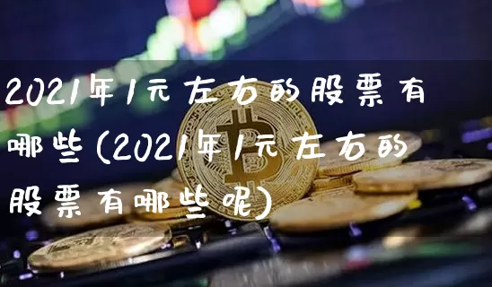 2021年1元左右的股票有哪些(2021年1元左右的股票有哪些呢)_https://www.czytfl.com_期货走势_第1张