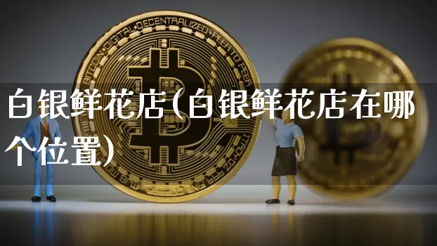 白银鲜花店(白银鲜花店在哪个位置)_https://www.czytfl.com_期货行情_第1张