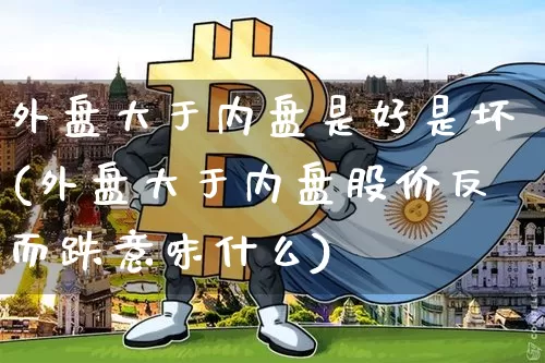 外盘大于内盘是好是坏(外盘大于内盘股价反而跌意味什么)_https://www.czytfl.com_期货_第1张