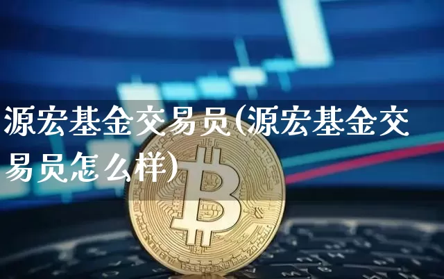 源宏基金交易员(源宏基金交易员怎么样)_https://www.czytfl.com_期货走势_第1张