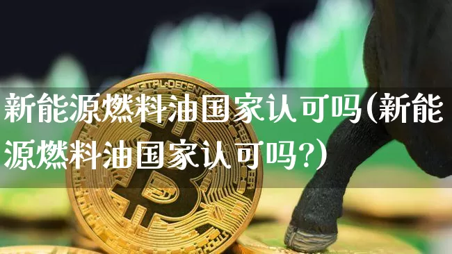新能源燃料油国家认可吗(新能源燃料油国家认可吗?)_https://www.czytfl.com_期货行情_第1张