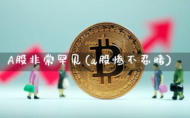 A股非常罕见(a股惨不忍睹)_https://www.czytfl.com_期货价格_第1张