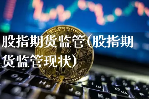 股指期货监管(股指期货监管现状)_https://www.czytfl.com_期货走势_第1张
