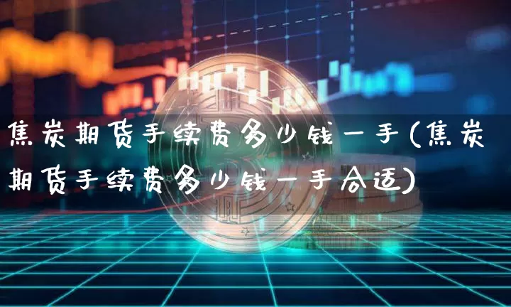 焦炭期货手续费多少钱一手(焦炭期货手续费多少钱一手合适)_https://www.czytfl.com_期货行情_第1张