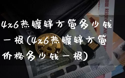 4x6热镀锌方管多少钱一根(4x6热镀锌方管价格多少钱一根)_https://www.czytfl.com_期货_第1张