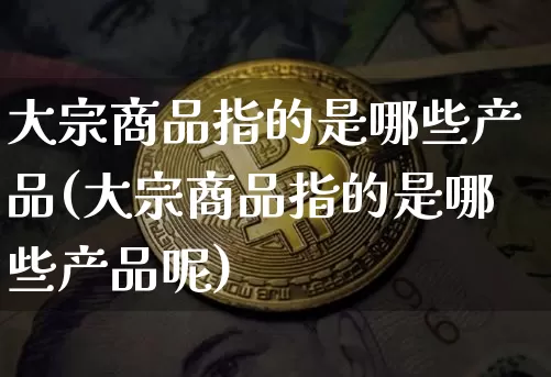 大宗商品指的是哪些产品(大宗商品指的是哪些产品呢)_https://www.czytfl.com_期货行情_第1张