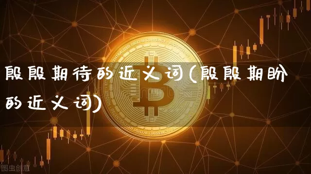 殷殷期待的近义词(殷殷期盼的近义词)_https://www.czytfl.com_期货走势_第1张