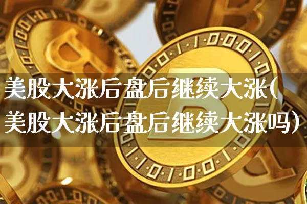 美股大涨后盘后继续大涨(美股大涨后盘后继续大涨吗)_https://www.czytfl.com_期货走势_第1张